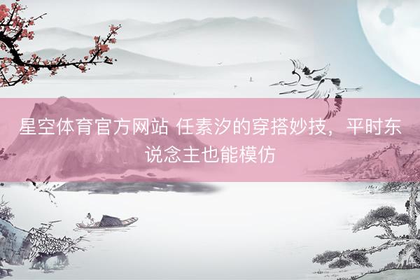 星空体育官方网站 任素汐的穿搭妙技，平时东说念主也能模仿