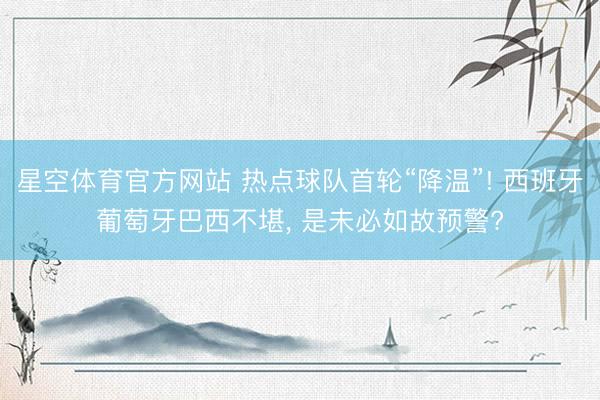 星空体育官方网站 热点球队首轮“降温”! 西班牙葡萄牙巴西不堪, 是未必如故预警?