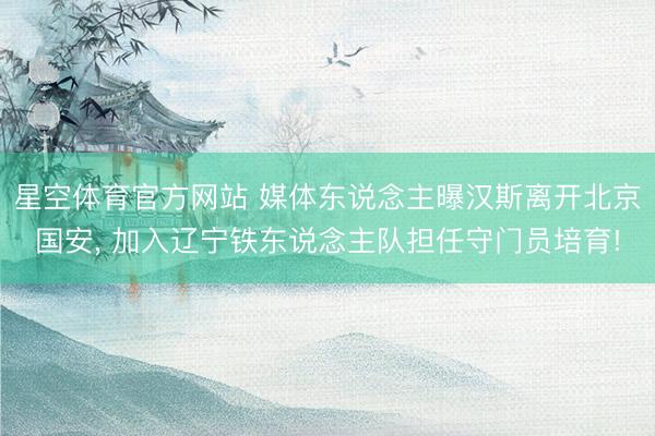 星空体育官方网站 媒体东说念主曝汉斯离开北京国安， 加入辽宁铁东说念主队担任守门员培育!