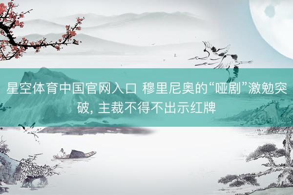 星空体育中国官网入口 穆里尼奥的“哑剧”激勉突破, 主裁不得不出示红牌