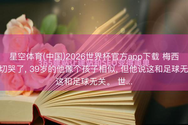 星空体育(中国)2026世界杯官方app下载 梅西进球后确切哭了， 39岁的他像个孩子相似， 但他说这和足球无关。 世...