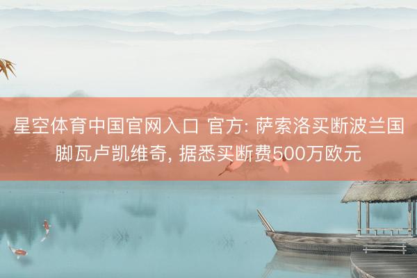 星空体育中国官网入口 官方: 萨索洛买断波兰国脚瓦卢凯维奇， 据悉买断费500万欧元