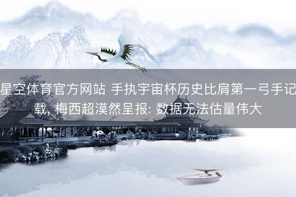 星空体育官方网站 手执宇宙杯历史比肩第一弓手记载， 梅西超漠然呈报: 数据无法估量伟大