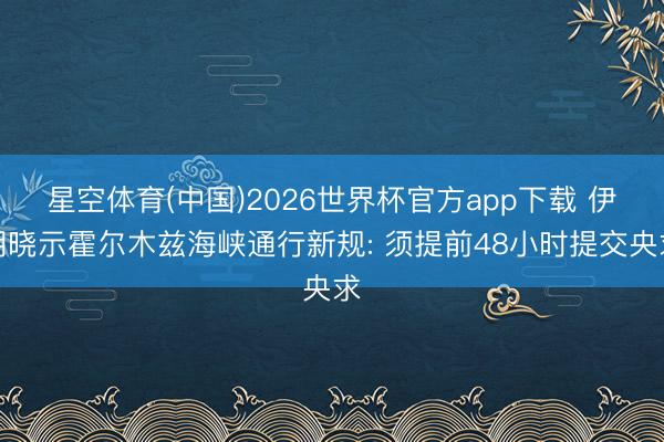 星空体育(中国)2026世界杯官方app下载 伊朗晓示霍尔木兹海峡通行新规: 须提前48小时提交央求