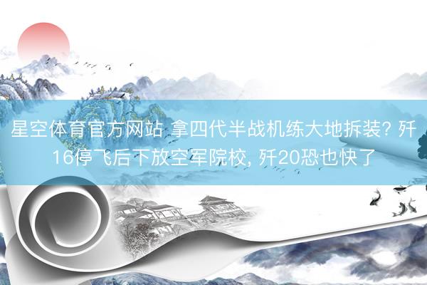 星空体育官方网站 拿四代半战机练大地拆装? 歼16停飞后下放空军院校， 歼20恐也快了