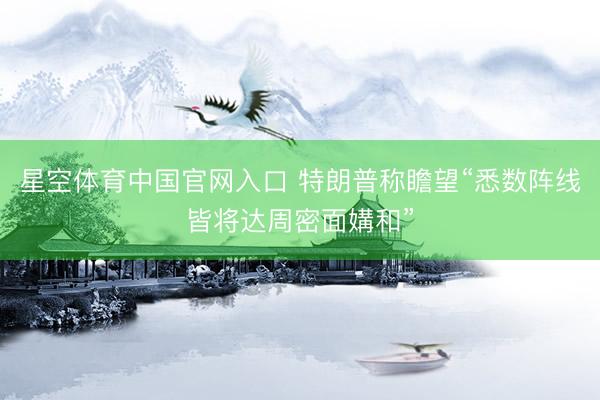星空体育中国官网入口 特朗普称瞻望“悉数阵线皆将达周密面媾和”