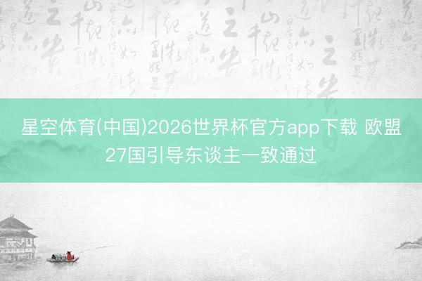 星空体育(中国)2026世界杯官方app下载 欧盟27国引导东谈主一致通过