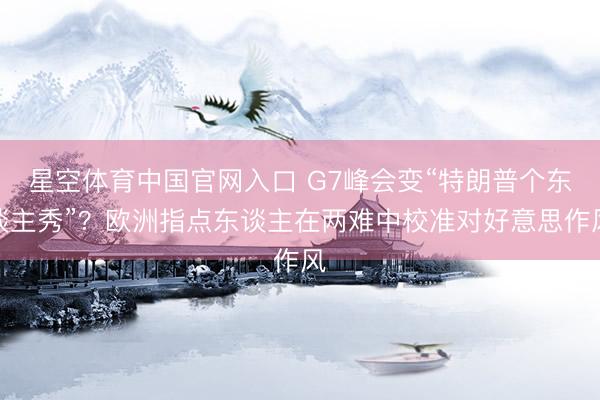 星空体育中国官网入口 G7峰会变“特朗普个东谈主秀”？欧洲指点东谈主在两难中校准对好意思作风