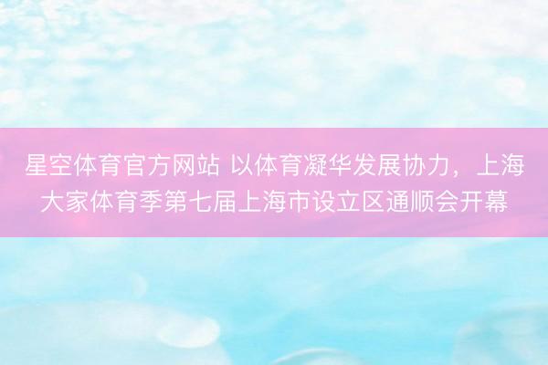 星空体育官方网站 以体育凝华发展协力,上海大家体育季第七届上海市设立区通顺会开幕