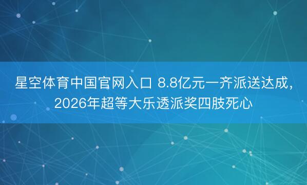 星空体育中国官网入口 8.8亿元一齐派送达成，2026年超等大乐透派奖四肢死心