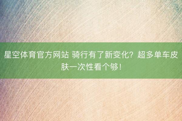 星空体育官方网站 骑行有了新变化？超多单车皮肤一次性看个够！