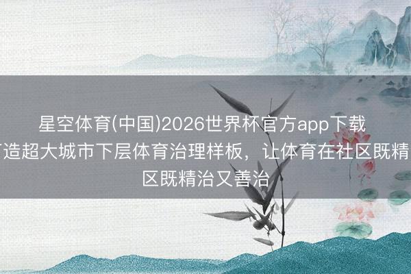星空体育(中国)2026世界杯官方app下载 上海:打造超大城市下层体育治理样板,让体育在社区既精治又善治