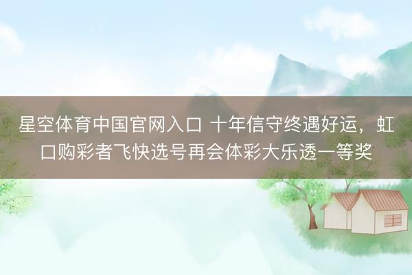 星空体育中国官网入口 十年信守终遇好运，虹口购彩者飞快选号再会体彩大乐透一等奖