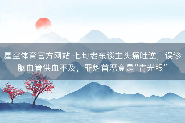 星空体育官方网站 七旬老东谈主头痛吐逆，误诊脑血管供血不及，罪魁首恶竟是“青光眼”