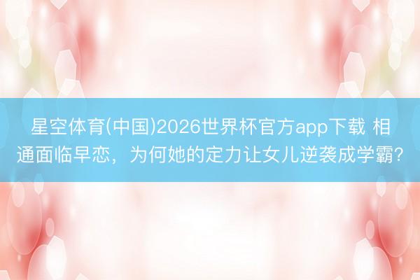 星空体育(中国)2026世界杯官方app下载 相通面临早恋,为何她的定力让女儿逆袭成学霸?